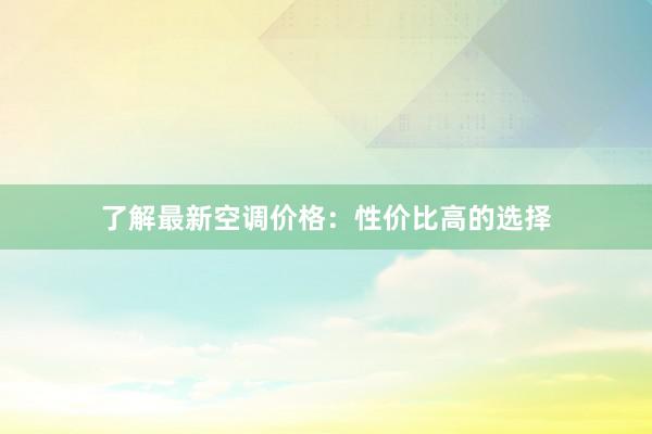 了解最新空调价格：性价比高的选择