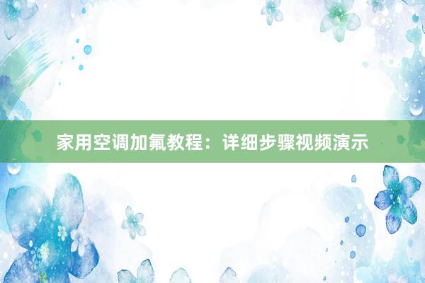 家用空调加氟教程：详细步骤视频演示