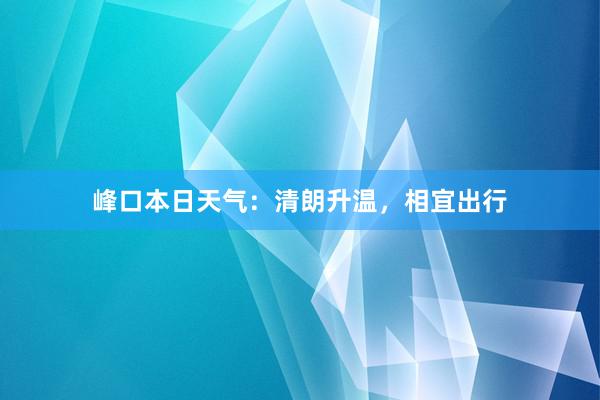 峰口本日天气：清朗升温，相宜出行